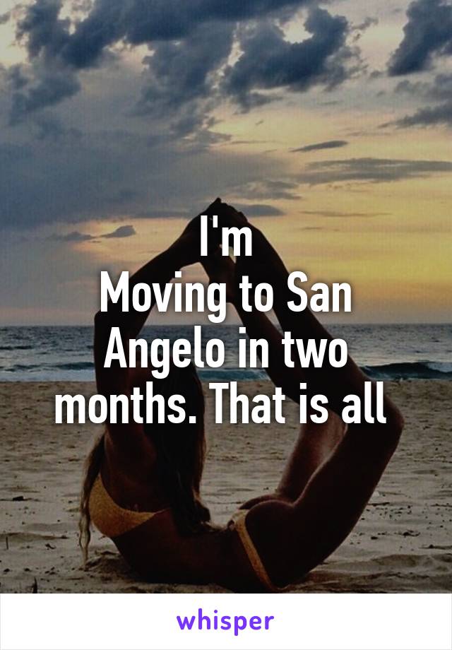 I'm
Moving to San Angelo in two months. That is all 