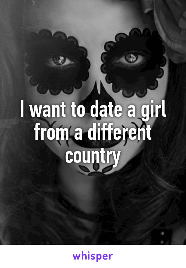 I want to date a girl from a different country
