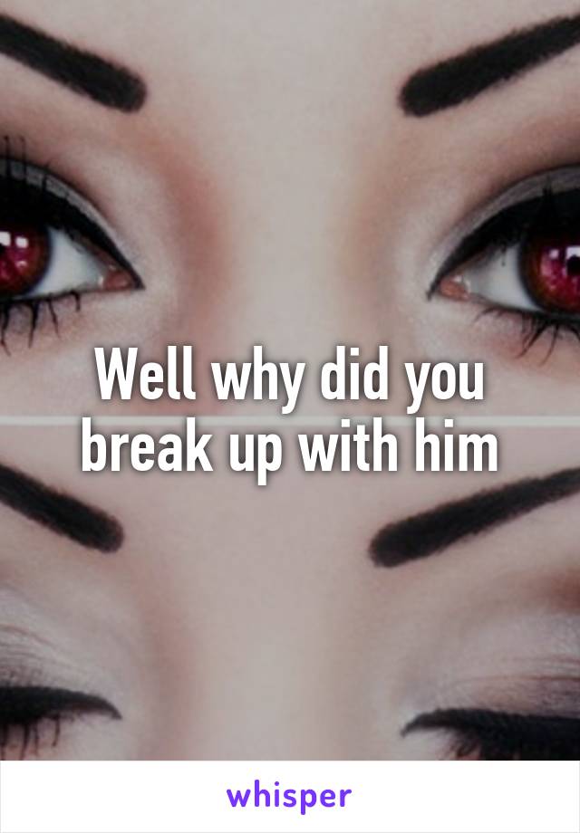 Well why did you break up with him
