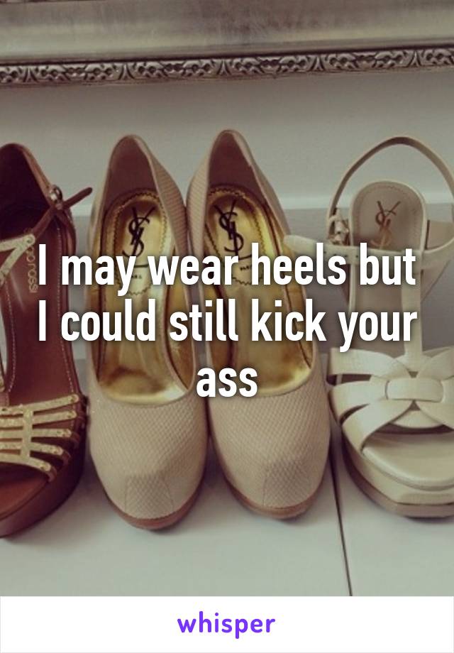 I may wear heels but I could still kick your ass