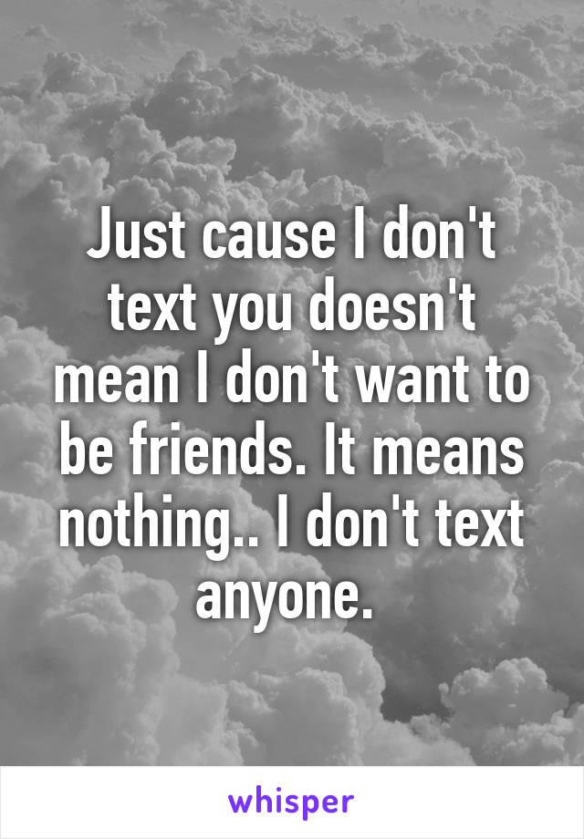 Just cause I don't text you doesn't mean I don't want to be friends. It means nothing.. I don't text anyone. 
