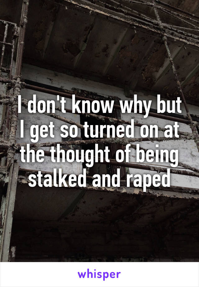 I don't know why but I get so turned on at the thought of being stalked and raped
