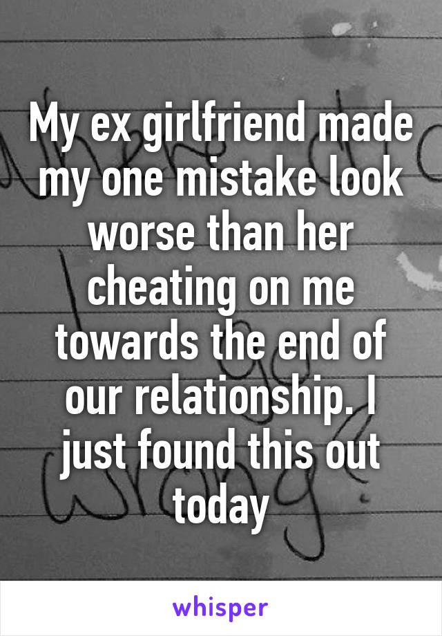 My ex girlfriend made my one mistake look worse than her cheating on me towards the end of our relationship. I just found this out today