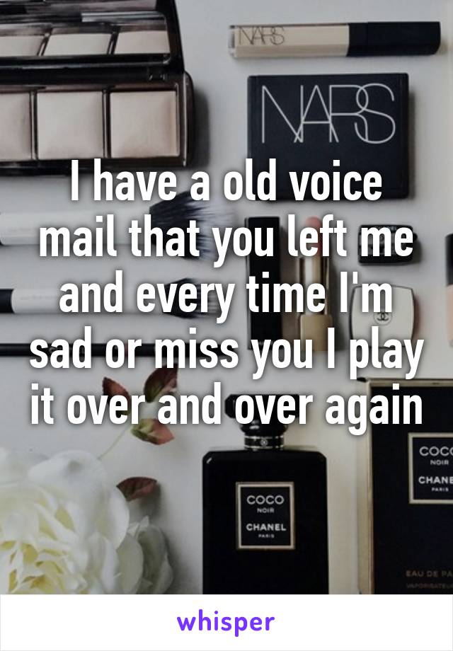 I have a old voice mail that you left me and every time I'm sad or miss you I play it over and over again 