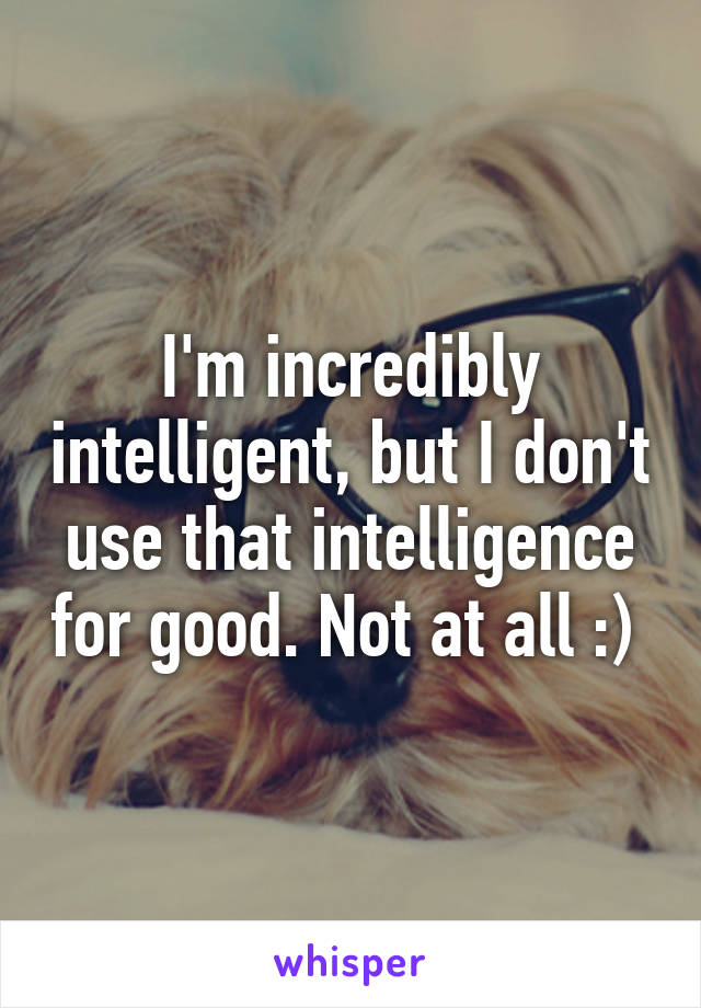 I'm incredibly intelligent, but I don't use that intelligence for good. Not at all :) 