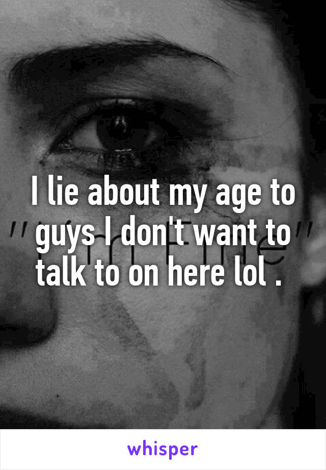 I lie about my age to guys I don't want to talk to on here lol . 