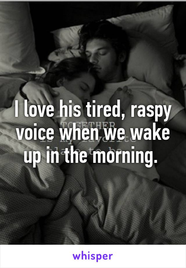 I love his tired, raspy voice when we wake up in the morning. 