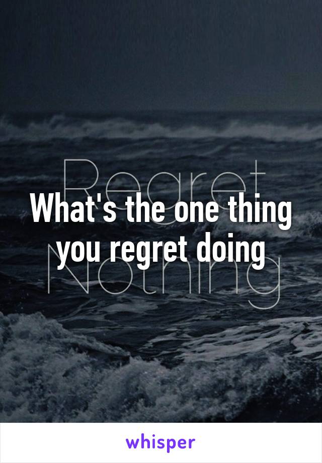 What's the one thing you regret doing