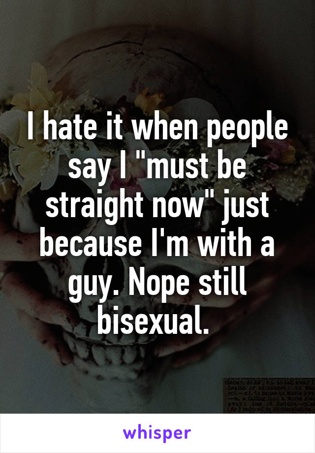 I hate it when people say I "must be straight now" just because I'm with a guy. Nope still bisexual. 