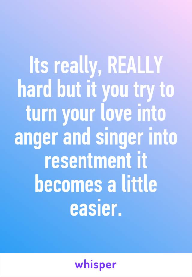 Its really, REALLY hard but it you try to turn your love into anger and singer into resentment it becomes a little easier.