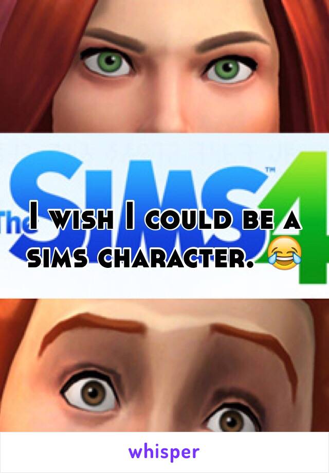 I wish I could be a sims character. 😂