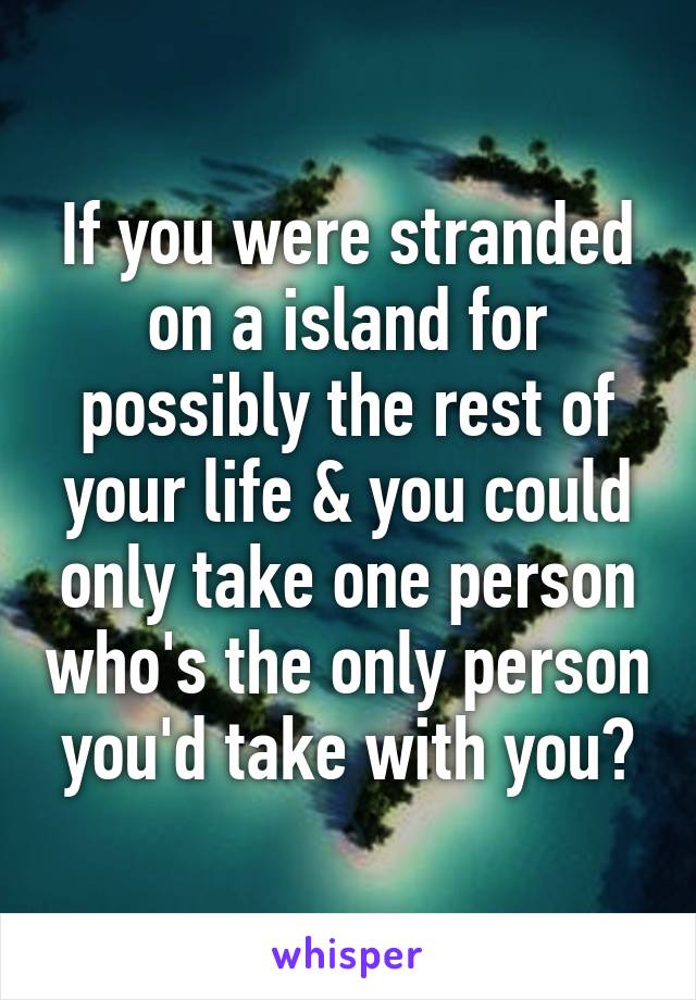 If you were stranded on a island for possibly the rest of your life & you could only take one person who's the only person you'd take with you?