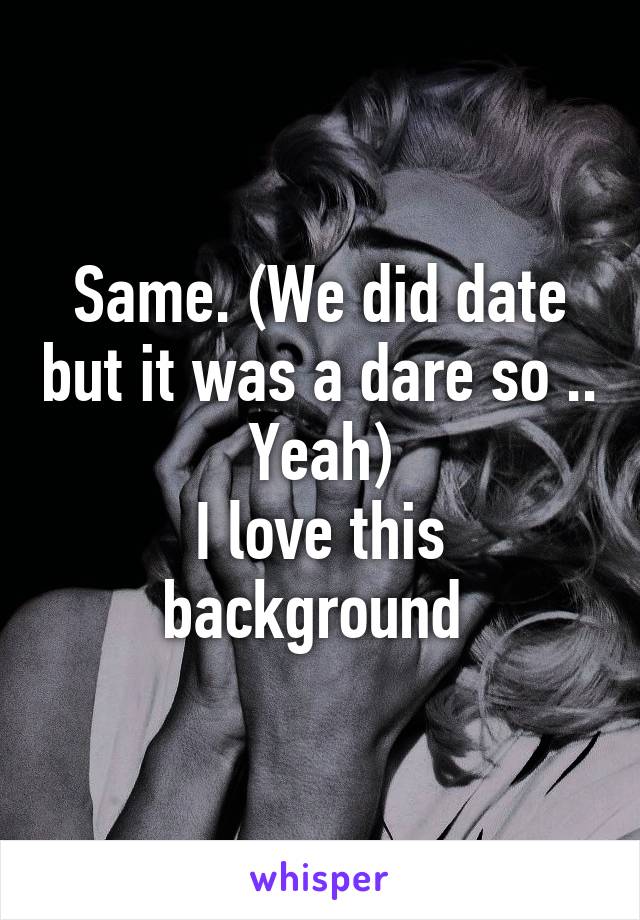 Same. (We did date but it was a dare so .. Yeah)
I love this background 