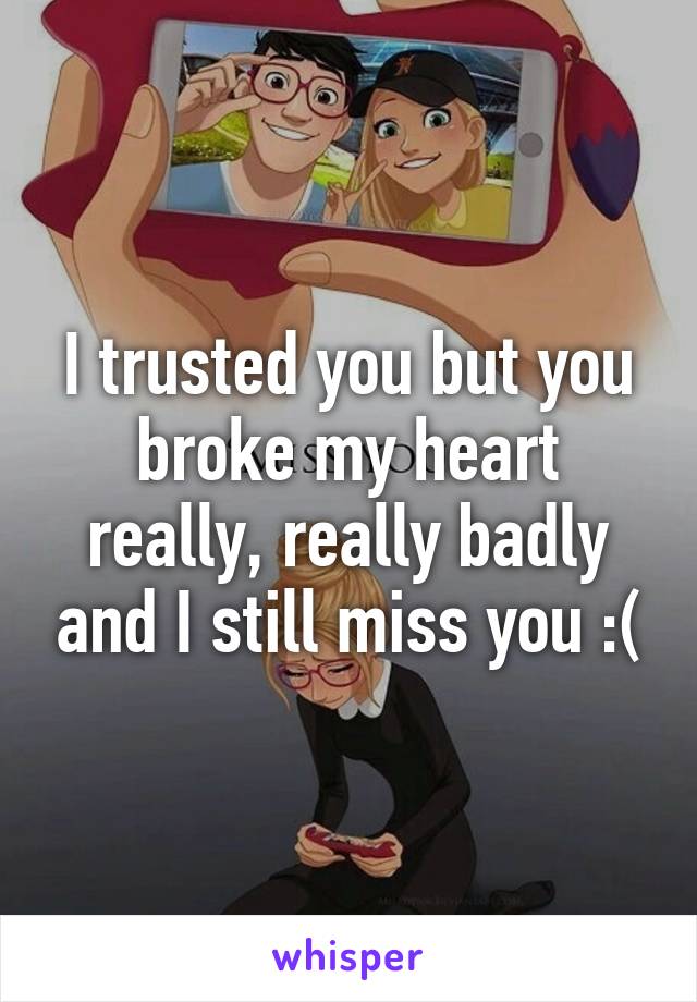I trusted you but you broke my heart really, really badly and I still miss you :(