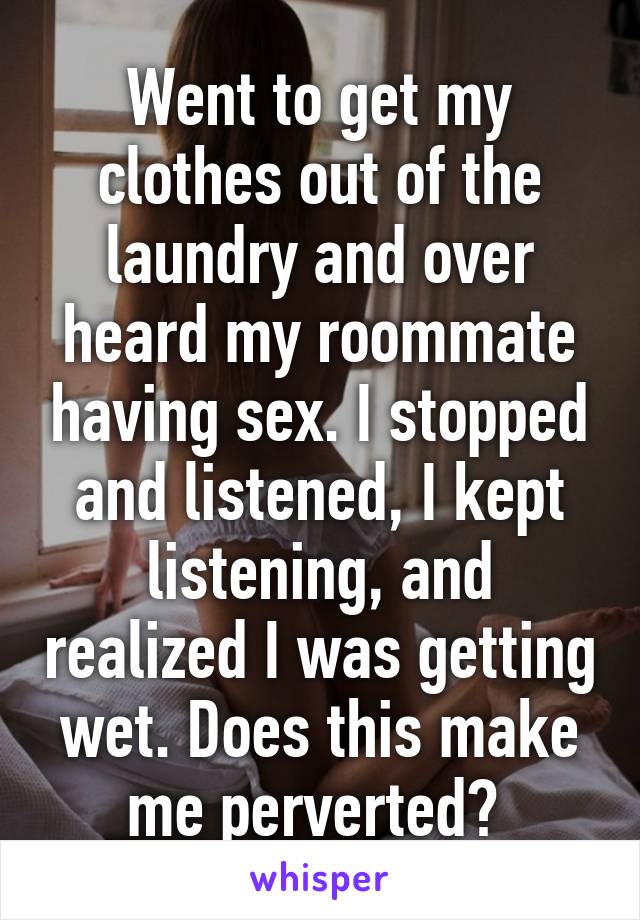 Went to get my clothes out of the laundry and over heard my roommate having sex. I stopped and listened, I kept listening, and realized I was getting wet. Does this make me perverted? 