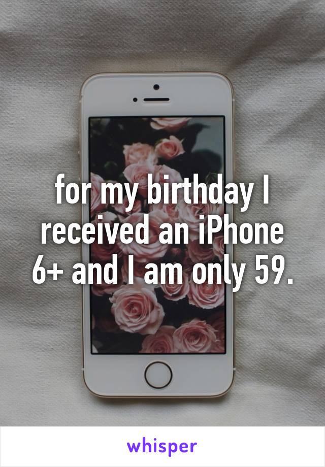 for my birthday I received an iPhone 6+ and I am only 59.