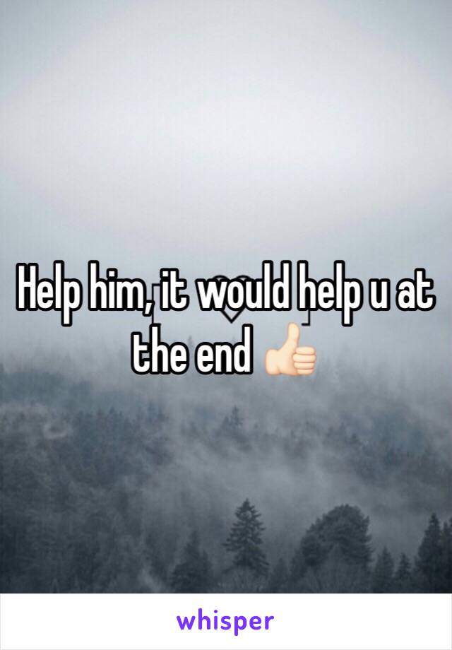 Help him, it would help u at the end 👍🏻