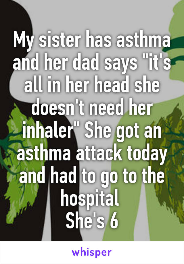 My sister has asthma and her dad says "it's all in her head she doesn't need her inhaler" She got an asthma attack today and had to go to the hospital 
She's 6