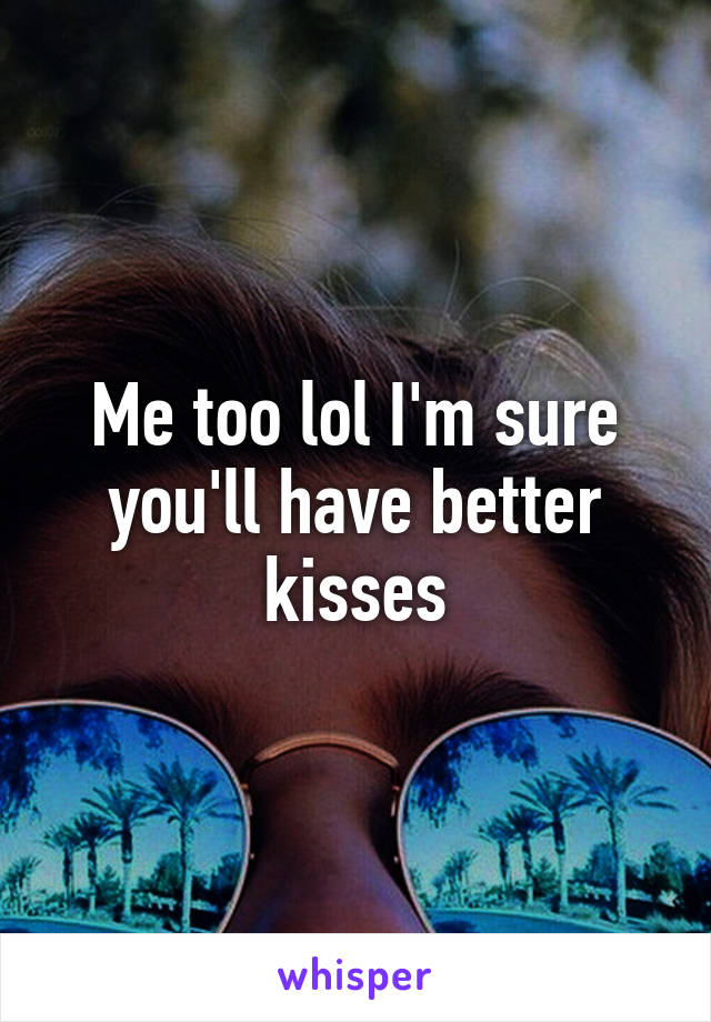 Me too lol I'm sure you'll have better kisses