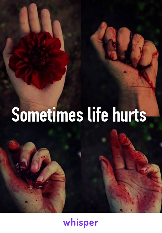 Sometimes life hurts 