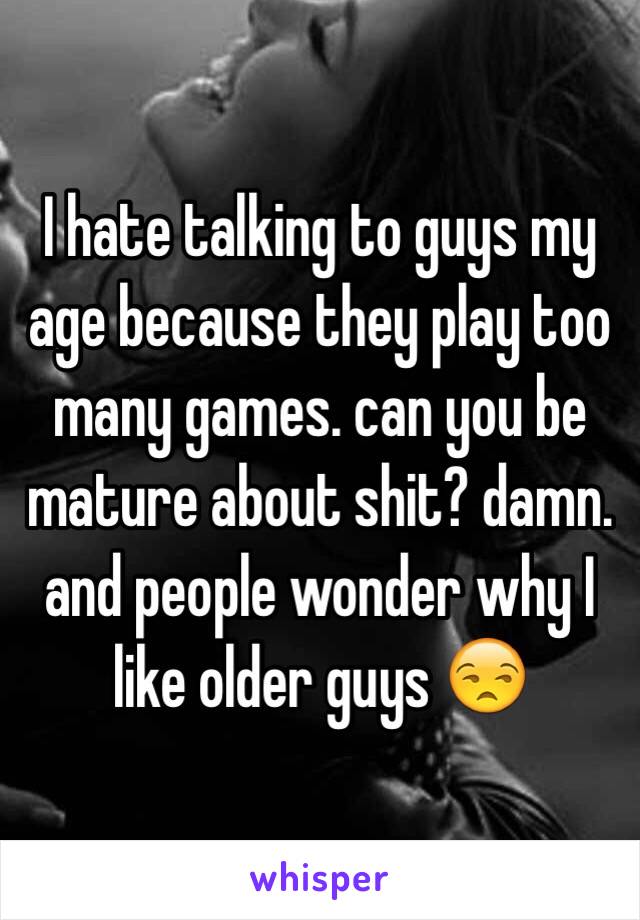 I hate talking to guys my age because they play too many games. can you be mature about shit? damn. and people wonder why I like older guys 😒 
