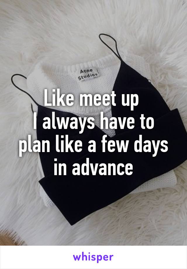 Like meet up 
I always have to plan like a few days in advance