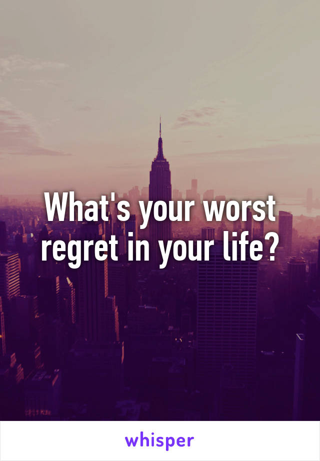 What's your worst regret in your life?