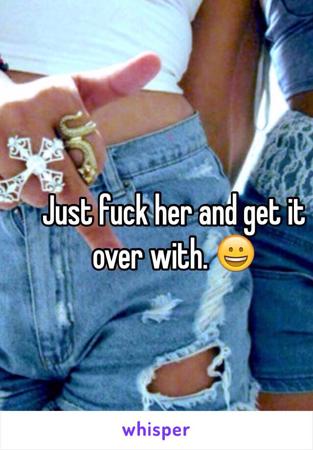 Just fuck her and get it over with. 😀