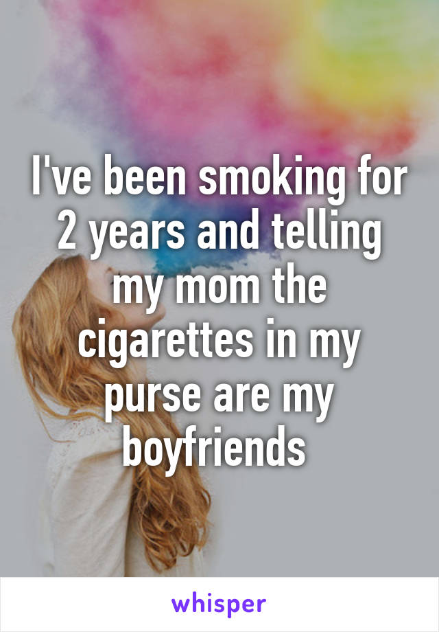 I've been smoking for 2 years and telling my mom the cigarettes in my purse are my boyfriends 
