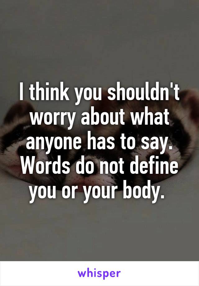 I think you shouldn't worry about what anyone has to say. Words do not define you or your body. 