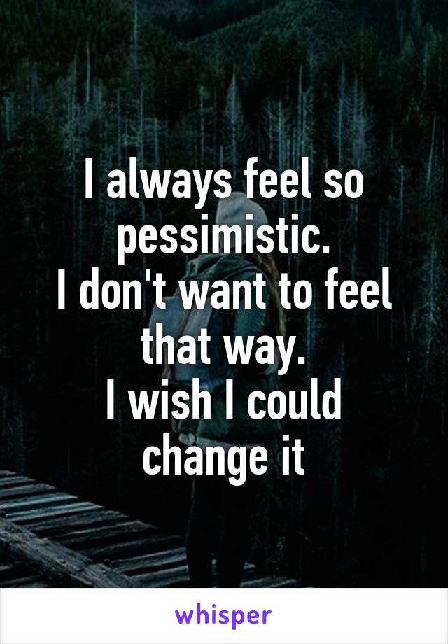 I always feel so pessimistic.
I don't want to feel that way.
I wish I could change it