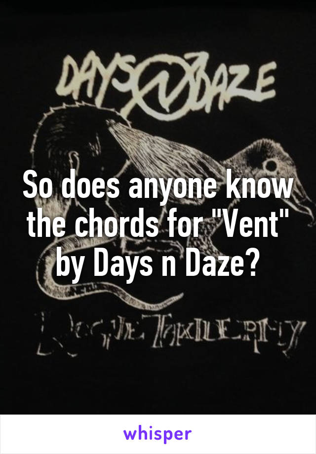 So does anyone know the chords for "Vent" by Days n Daze?