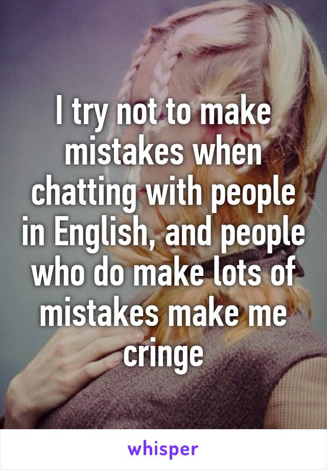 I try not to make mistakes when chatting with people in English, and people who do make lots of mistakes make me cringe