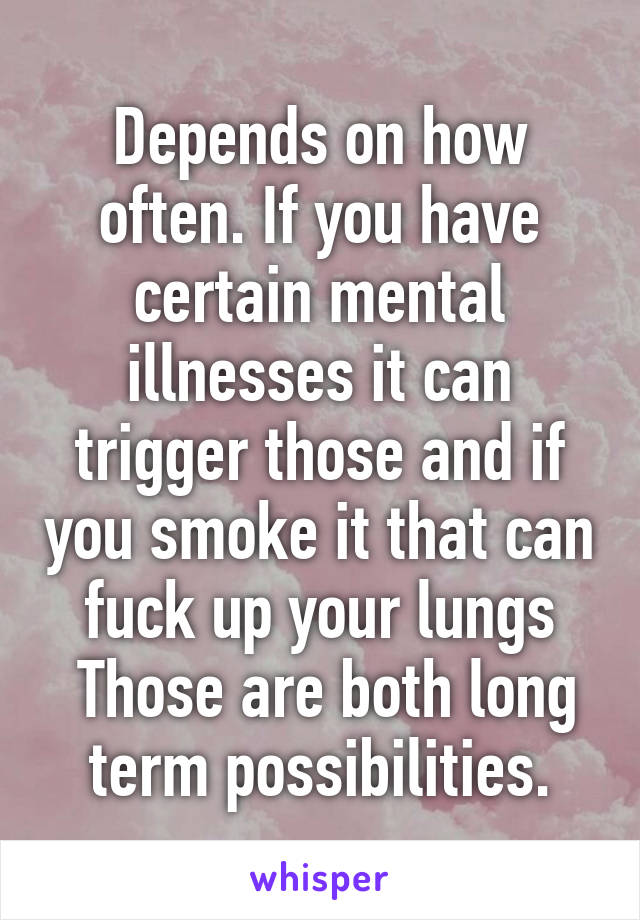 Depends on how often. If you have certain mental illnesses it can trigger those and if you smoke it that can fuck up your lungs
 Those are both long term possibilities.