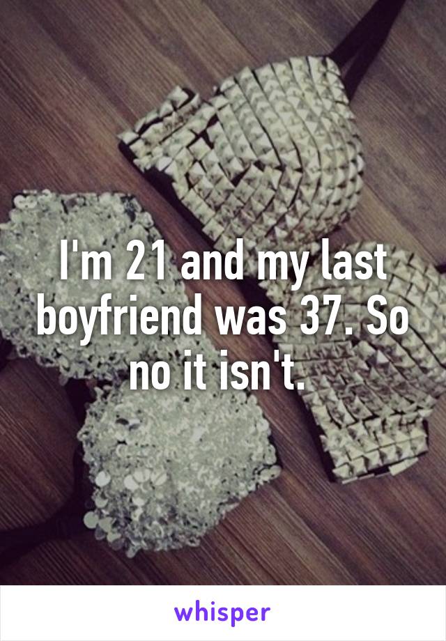 I'm 21 and my last boyfriend was 37. So no it isn't. 