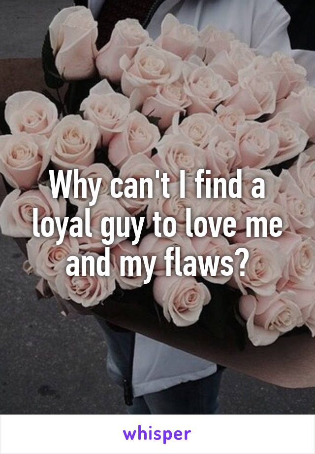 Why can't I find a loyal guy to love me and my flaws?