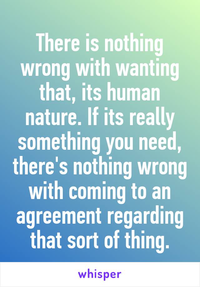 There is nothing wrong with wanting that, its human nature. If its really something you need, there's nothing wrong with coming to an agreement regarding that sort of thing.