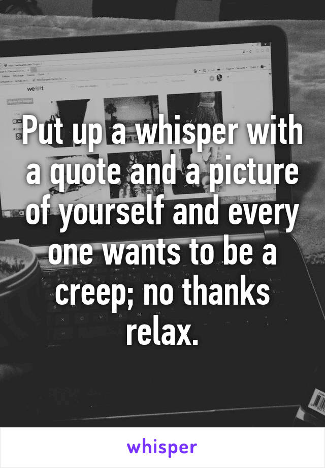 Put up a whisper with a quote and a picture of yourself and every one wants to be a creep; no thanks relax.