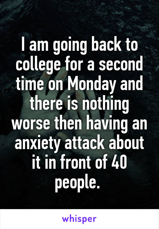I am going back to college for a second time on Monday and there is nothing worse then having an anxiety attack about it in front of 40 people. 
