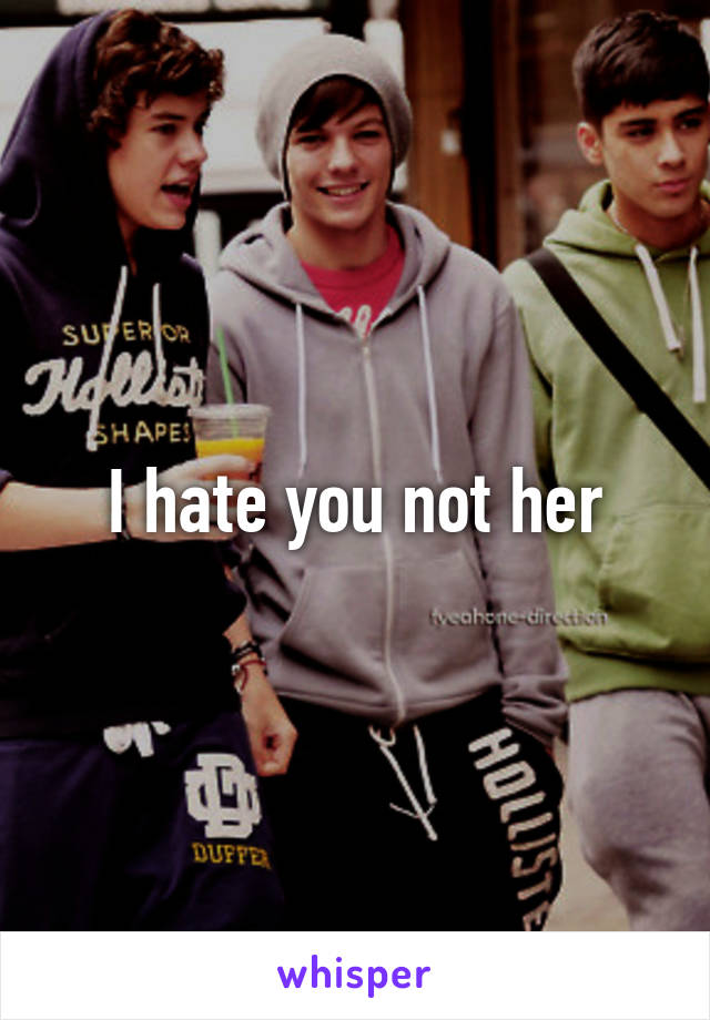 I hate you not her