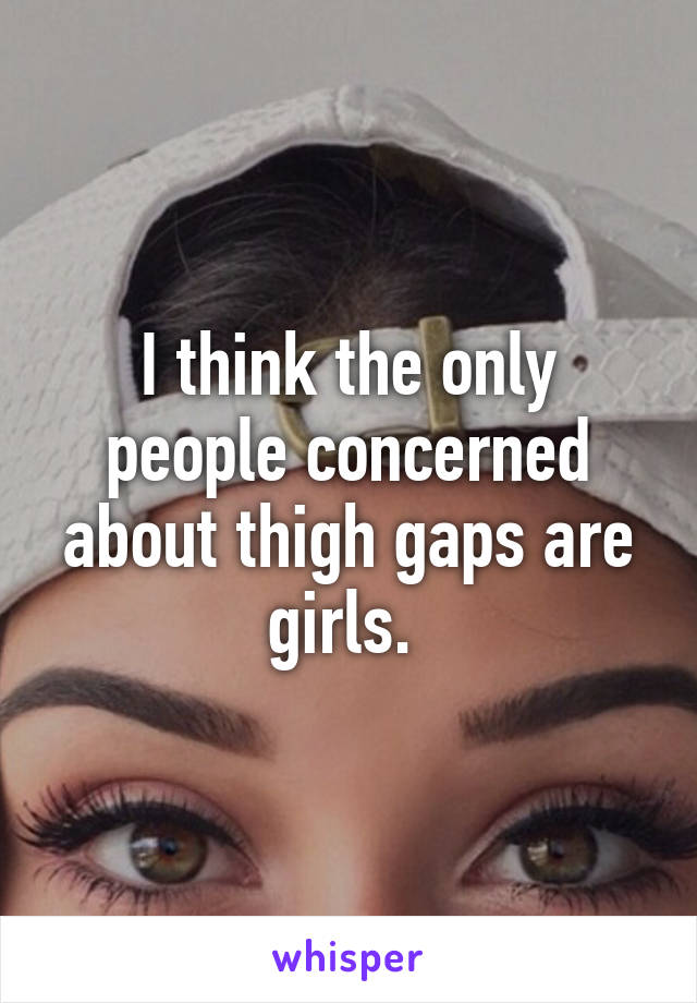 I think the only people concerned about thigh gaps are girls. 