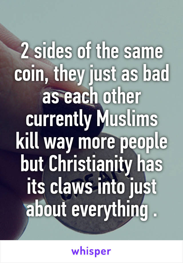 2 sides of the same coin, they just as bad as each other currently Muslims kill way more people but Christianity has its claws into just about everything .