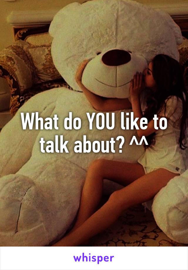What do YOU like to talk about? ^^