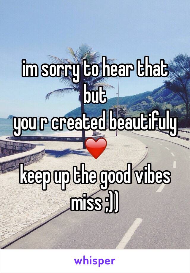 im sorry to hear that
but
you r created beautifuly ❤️
keep up the good vibes miss ;))