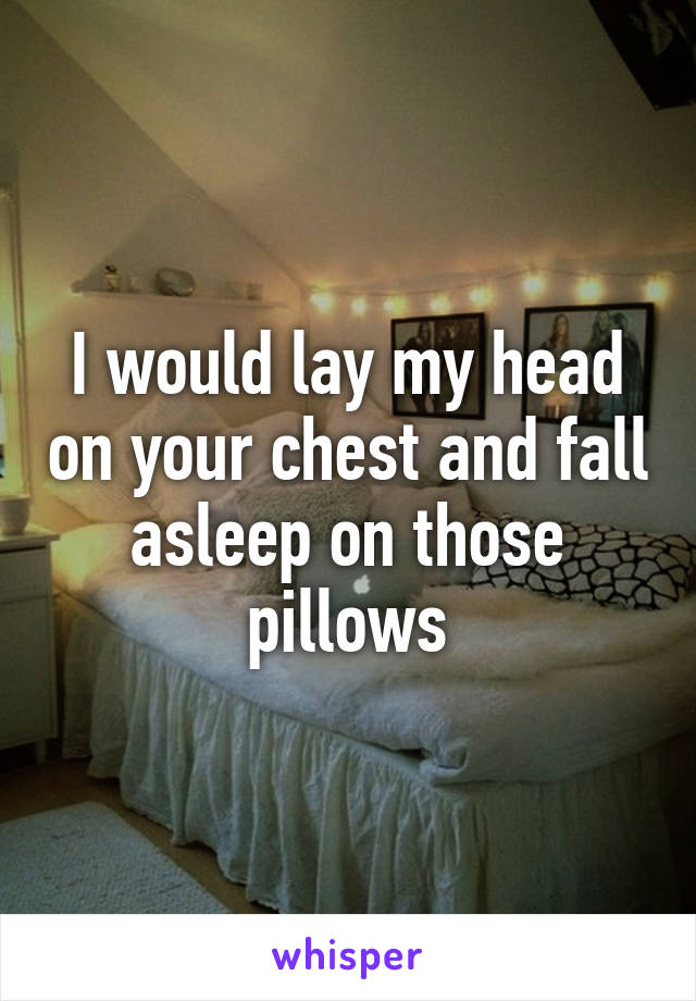 I would lay my head on your chest and fall asleep on those pillows