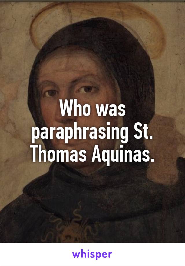 Who was paraphrasing St. Thomas Aquinas.