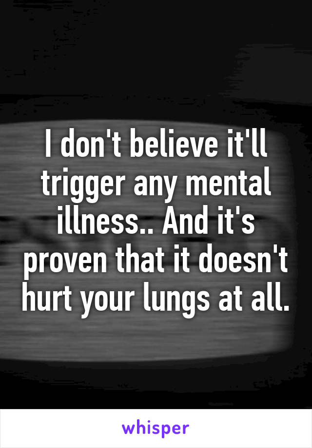 I don't believe it'll trigger any mental illness.. And it's proven that it doesn't hurt your lungs at all.