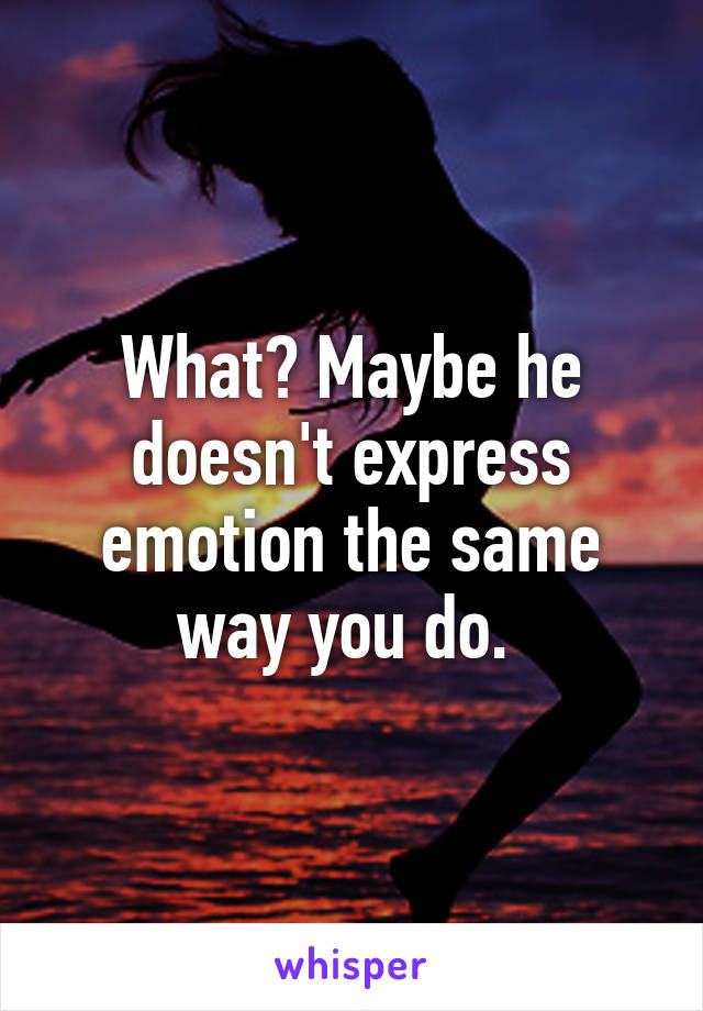 What? Maybe he doesn't express emotion the same way you do. 