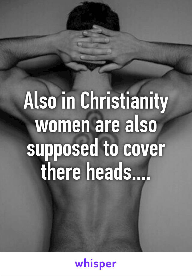 Also in Christianity women are also supposed to cover there heads....