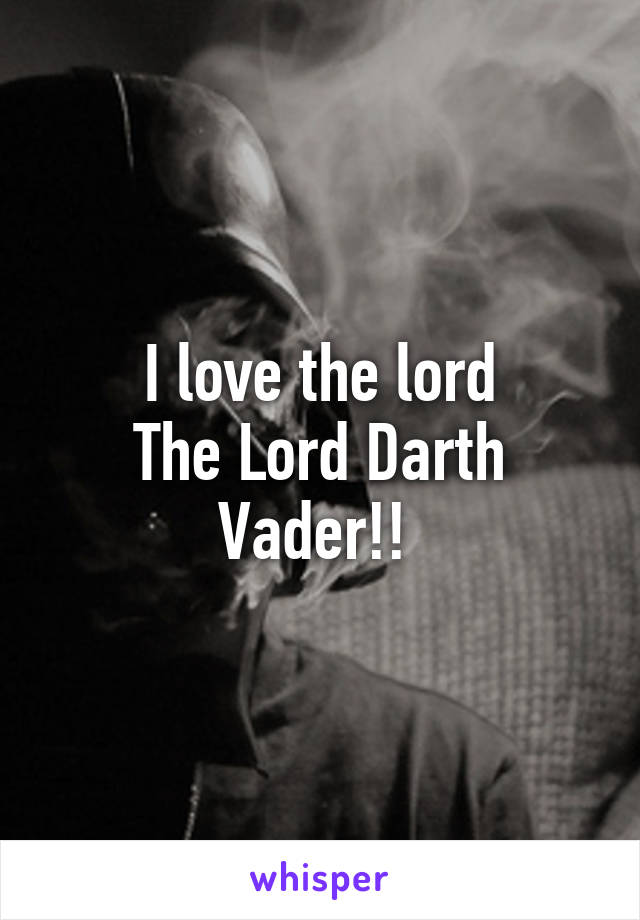 I love the lord
The Lord Darth Vader!! 